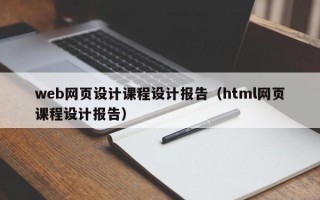web网页设计课程设计报告（html网页课程设计报告）
