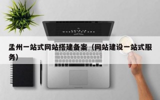 孟州一站式网站搭建备案（网站建设一站式服务）