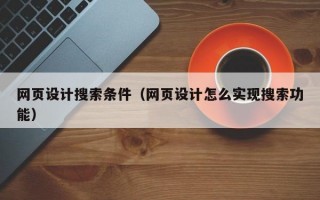 网页设计搜索条件（网页设计怎么实现搜索功能）