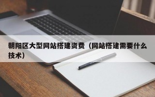 朝阳区大型网站搭建资费（网站搭建需要什么技术）
