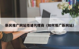 新民推广网站搭建代理商（如何推广新网站）