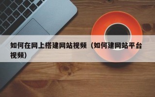 如何在网上搭建网站视频（如何建网站平台 视频）