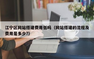江宁区网站搭建费用低吗（网站搭建的流程及费用是多少?）