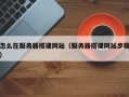 怎么在服务器搭建网站（服务器搭建网站步骤）