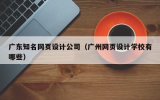广东知名网页设计公司（广州网页设计学校有哪些）