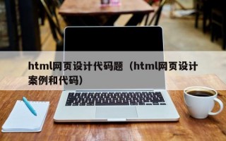 html网页设计代码题（html网页设计案例和代码）