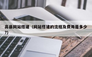高县网站搭建（网站搭建的流程及费用是多少?）