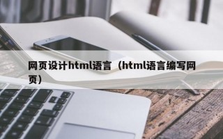 网页设计html语言（html语言编写网页）