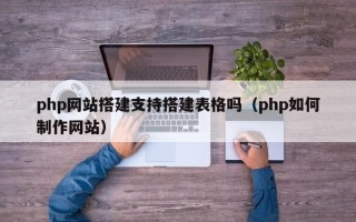 php网站搭建支持搭建表格吗（php如何制作网站）