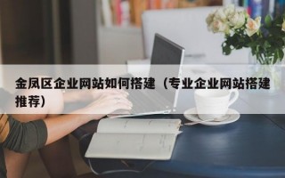 金凤区企业网站如何搭建（专业企业网站搭建推荐）