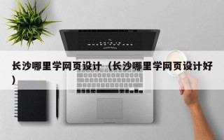 长沙哪里学网页设计（长沙哪里学网页设计好）