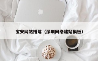 宝安网站搭建（深圳网络建站模板）