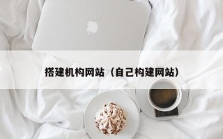 搭建机构网站（自己构建网站）