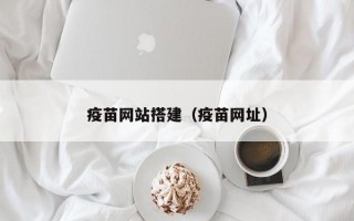 疫苗网站搭建（疫苗网址）