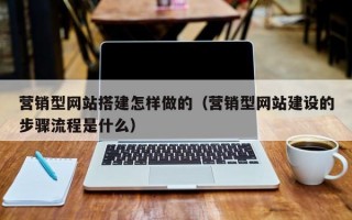 营销型网站搭建怎样做的（营销型网站建设的步骤流程是什么）