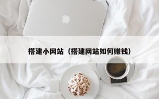 搭建小网站（搭建网站如何赚钱）