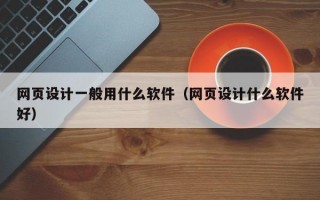 网页设计一般用什么软件（网页设计什么软件好）