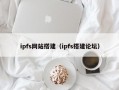 ipfs网站搭建（ipfs搭建论坛）