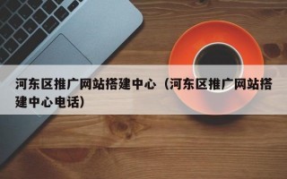 河东区推广网站搭建中心（河东区推广网站搭建中心电话）
