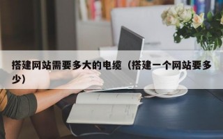 搭建网站需要多大的电缆（搭建一个网站要多少）