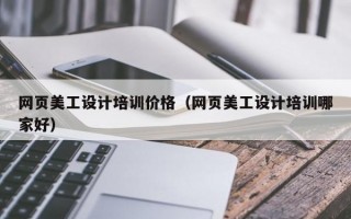 网页美工设计培训价格（网页美工设计培训哪家好）