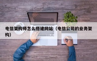 电信架构师怎么搭建网站（电信公司的业务架构）