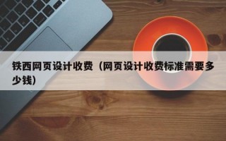 铁西网页设计收费（网页设计收费标准需要多少钱）