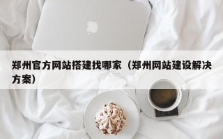 郑州官方网站搭建找哪家（郑州网站建设解决方案）