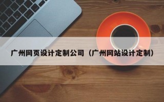 广州网页设计定制公司（广州网站设计定制）