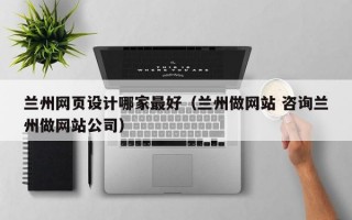 兰州网页设计哪家最好（兰州做网站 咨询兰州做网站公司）