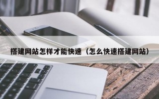 搭建网站怎样才能快速（怎么快速搭建网站）