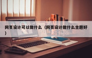 网页设计可以做什么（网页设计做什么主题好）