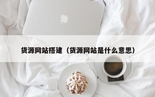 货源网站搭建（货源网站是什么意思）