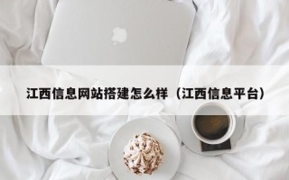 江西信息网站搭建怎么样（江西信息平台）