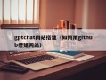 gptchat网站搭建（如何用github搭建网站）