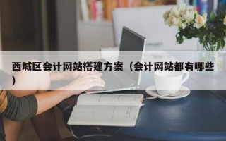西城区会计网站搭建方案(会计网站都有哪些) 西城区会计网站搭建方案(会计网站都有哪些)