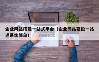 企业网站搭建一站式平台（企业网站建设一站通系统简单）