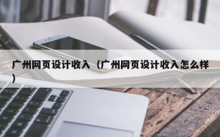 广州网页设计收入（广州网页设计收入怎么样）