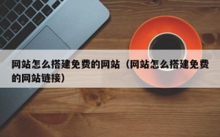 网站怎么搭建免费的网站（网站怎么搭建免费的网站链接）