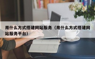 用什么方式搭建网站服务（用什么方式搭建网站服务平台）