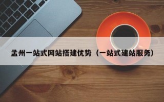 孟州一站式网站搭建优势（一站式建站服务）