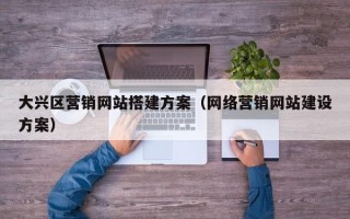 大兴区营销网站搭建方案（网络营销网站建设方案）