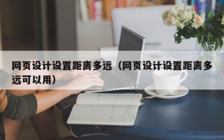 网页设计设置距离多远（网页设计设置距离多远可以用）