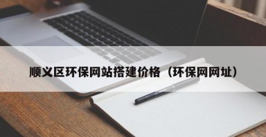 顺义区环保网站搭建价格（环保网网址）
