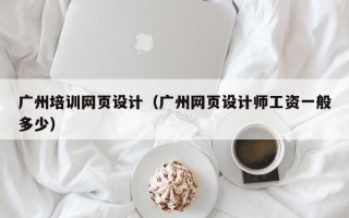 广州培训网页设计（广州网页设计师工资一般多少）