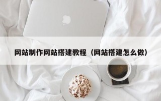 网站制作网站搭建教程（网站搭建怎么做）