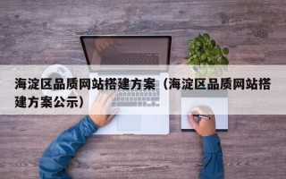 海淀区品质网站搭建方案（海淀区品质网站搭建方案公示）