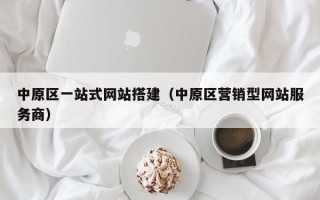 中原区一站式网站搭建（中原区营销型网站服务商）