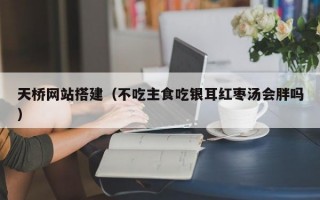 天桥网站搭建（不吃主食吃银耳红枣汤会胖吗）