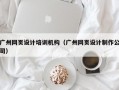 广州网页设计培训机构（广州网页设计制作公司）